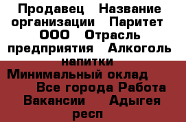 Продавец › Название организации ­ Паритет, ООО › Отрасль предприятия ­ Алкоголь, напитки › Минимальный оклад ­ 21 000 - Все города Работа » Вакансии   . Адыгея респ.